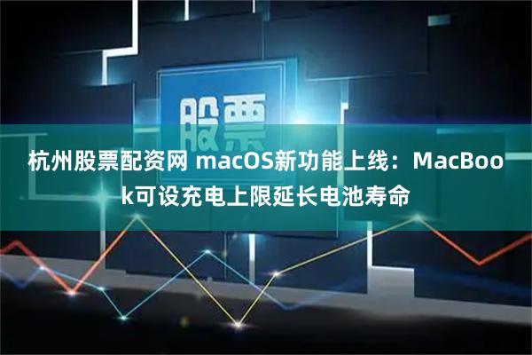 杭州股票配资网 macOS新功能上线：MacBook可设充电上限延长电池寿命