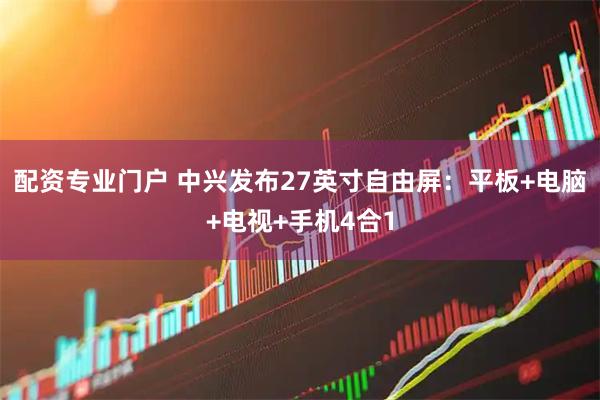 配资专业门户 中兴发布27英寸自由屏：平板+电脑+电视+手机4合1