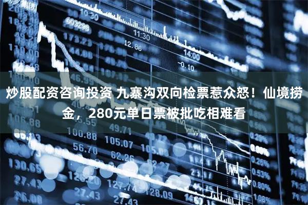 炒股配资咨询投资 九寨沟双向检票惹众怒！仙境捞金，280元单日票被批吃相难看